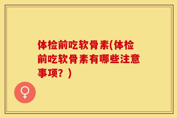 体检前吃软骨素(体检前吃软骨素有哪些注意事项？)-第1张图片-关节保镖