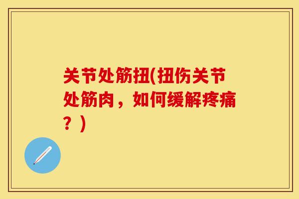 关节处筋扭(扭伤关节处筋肉，如何缓解疼痛？)-第1张图片-关节保镖