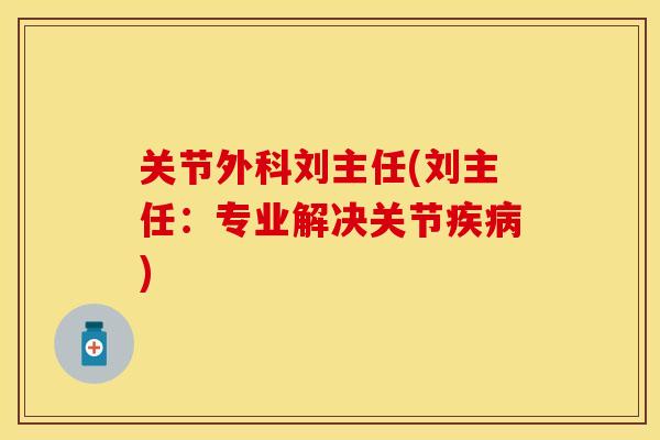 关节外科刘主任(刘主任：专业解决关节疾病)-第1张图片-关节保镖