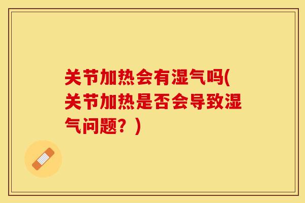 关节加热会有湿气吗(关节加热是否会导致湿气问题？)-第1张图片-关节保镖