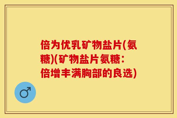 倍为优乳矿物盐片(氨糖)(矿物盐片氨糖：倍增丰满胸部的良选)-第1张图片-关节保镖