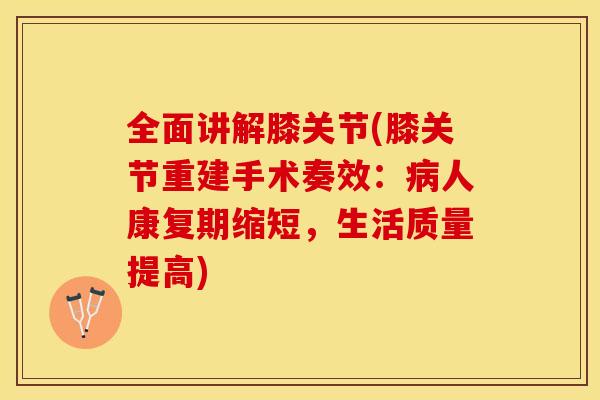 全面讲解膝关节(膝关节重建手术奏效：病人康复期缩短，生活质量提高)-第1张图片-关节保镖