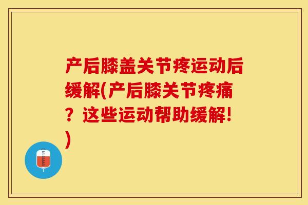 产后膝盖关节疼运动后缓解(产后膝关节疼痛？这些运动帮助缓解!)-第1张图片-关节保镖