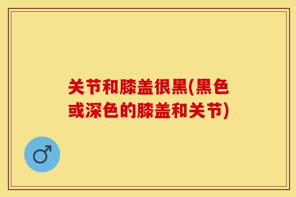 关节和膝盖很黑(黑色或深色的膝盖和关节)-第1张图片-关节保镖