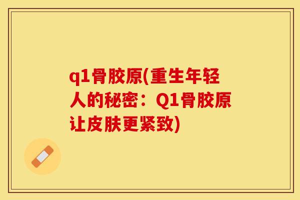q1骨胶原(重生年轻人的秘密：Q1骨胶原让皮肤更紧致)-第1张图片-关节保镖