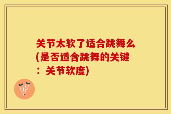 关节太软了适合跳舞么(是否适合跳舞的关键：关节软度)-第1张图片-关节保镖