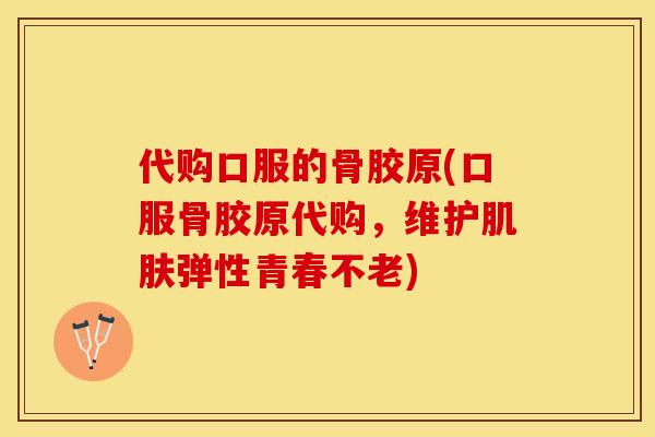 代购口服的骨胶原(口服骨胶原代购，维护肌肤弹性青春不老)-第1张图片-关节保镖