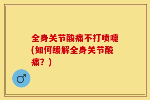 全身关节酸痛不打喷嚏(如何缓解全身关节酸痛？)-第1张图片-关节保镖