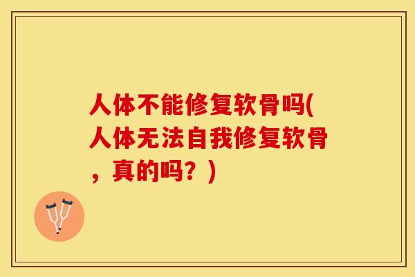 人体不能修复软骨吗(人体无法自我修复软骨，真的吗？)-第1张图片-关节保镖