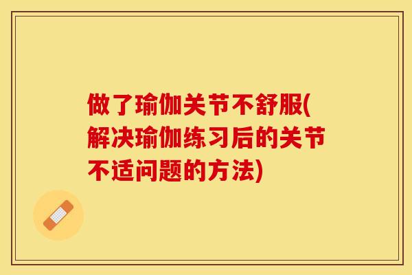 做了瑜伽关节不舒服(解决瑜伽练习后的关节不适问题的方法)-第1张图片-关节保镖