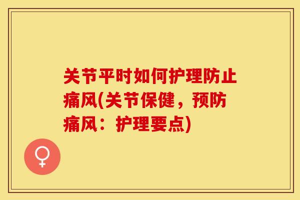 关节平时如何护理防止痛风(关节保健，预防痛风：护理要点)-第1张图片-关节保镖