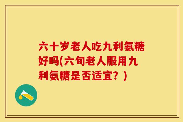 六十岁老人吃九利氨糖好吗(六旬老人服用九利氨糖是否适宜？)-第1张图片-关节保镖