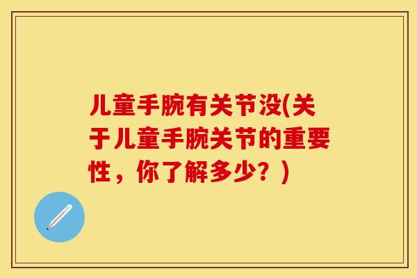 儿童手腕有关节没(关于儿童手腕关节的重要性，你了解多少？)-第1张图片-关节保镖