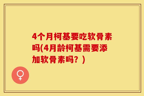 4个月柯基要吃软骨素吗(4月龄柯基需要添加软骨素吗？)-第1张图片-关节保镖