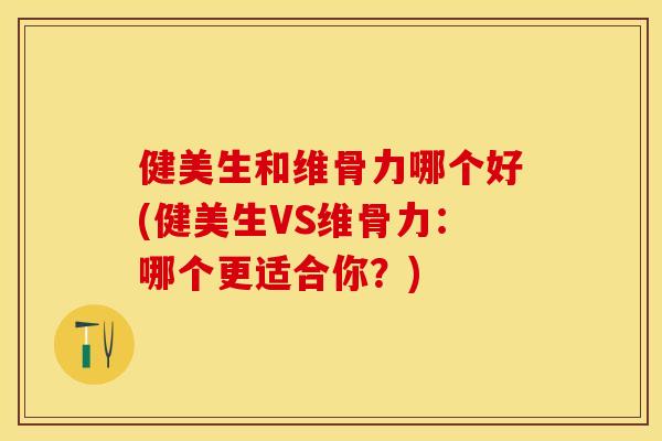 健美生和维骨力哪个好(健美生VS维骨力：哪个更适合你？)-第1张图片-关节保镖