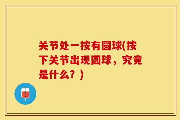 关节处一按有圆球(按下关节出现圆球，究竟是什么？)-第1张图片-关节保镖