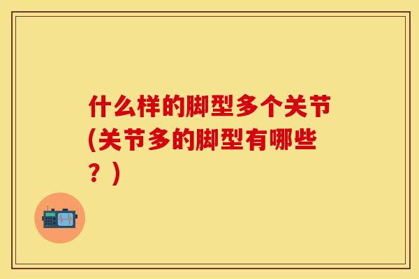 什么样的脚型多个关节(关节多的脚型有哪些？)-第1张图片-关节保镖