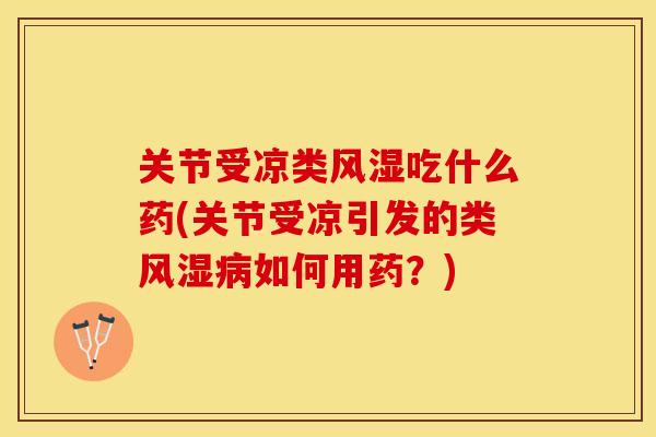 关节受凉类风湿吃什么药(关节受凉引发的类风湿病如何用药？)-第1张图片-关节保镖