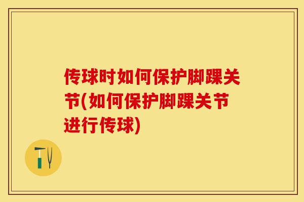 传球时如何保护脚踝关节(如何保护脚踝关节进行传球)