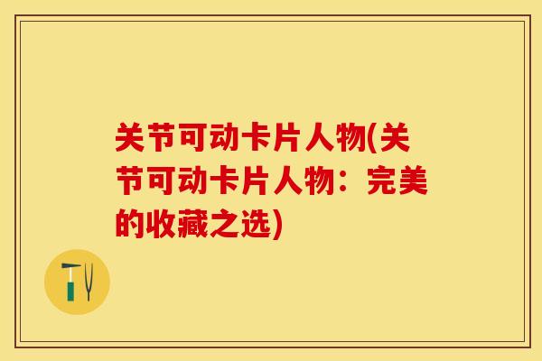 关节可动卡片人物(关节可动卡片人物：完美的收藏之选)