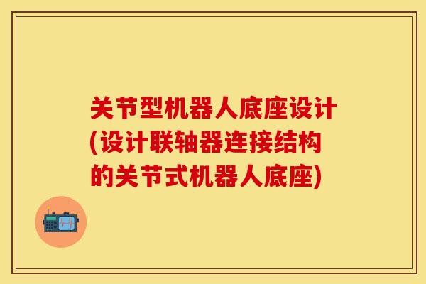 关节型机器人底座设计(设计联轴器连接结构的关节式机器人底座)