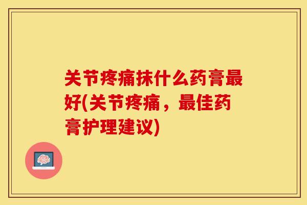 关节疼痛抹什么药膏最好(关节疼痛，最佳药膏护理建议)