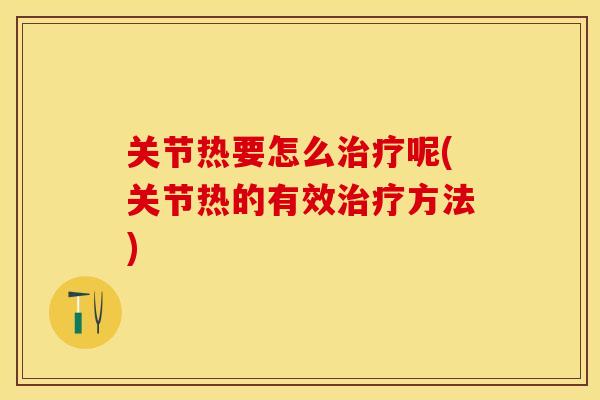 关节热要怎么治疗呢(关节热的有效治疗方法)