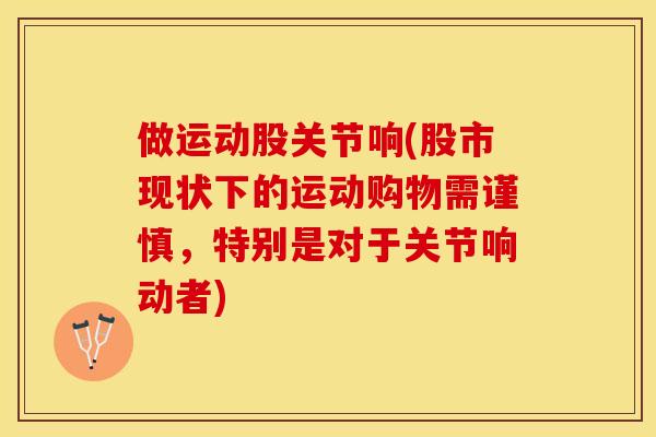 做运动股关节响(股市现状下的运动购物需谨慎，特别是对于关节响动者)