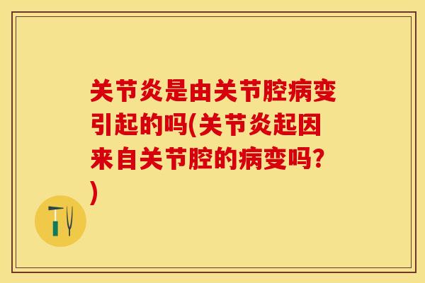 关节炎是由关节腔病变引起的吗(关节炎起因来自关节腔的病变吗？)