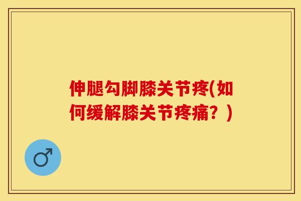 伸腿勾脚膝关节疼(如何缓解膝关节疼痛？)