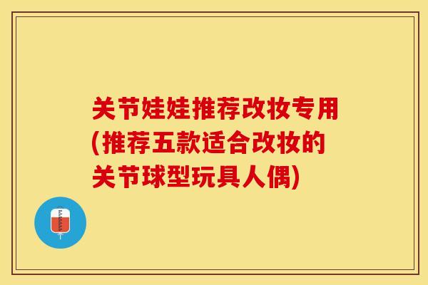关节娃娃推荐改妆专用(推荐五款适合改妆的关节球型玩具人偶)