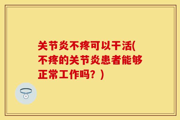 关节炎不疼可以干活(不疼的关节炎患者能够正常工作吗？)