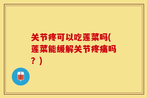 关节疼可以吃莲菜吗(莲菜能缓解关节疼痛吗？)