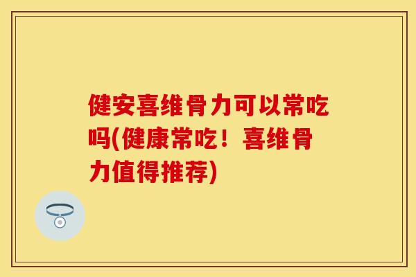健安喜维骨力可以常吃吗(健康常吃！喜维骨力值得推荐)
