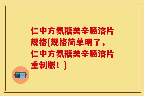 仁中方氨糖美辛肠溶片规格(规格简单明了，仁中方氨糖美辛肠溶片重制版！)