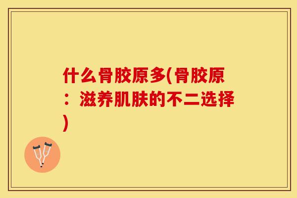 什么骨胶原多(骨胶原：滋养肌肤的不二选择)