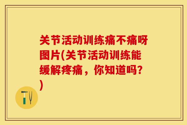 关节活动训练痛不痛呀图片(关节活动训练能缓解疼痛，你知道吗？)-第1张图片-关节保镖