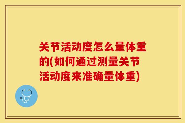 关节活动度怎么量体重的(如何通过测量关节活动度来准确量体重)-第1张图片-关节保镖