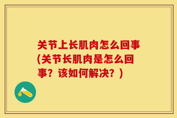关节上长肌肉怎么回事(关节长肌肉是怎么回事？该如何解决？)-第1张图片-关节保镖