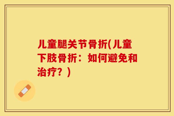 儿童腿关节骨折(儿童下肢骨折：如何避免和治疗？)-第1张图片-关节保镖