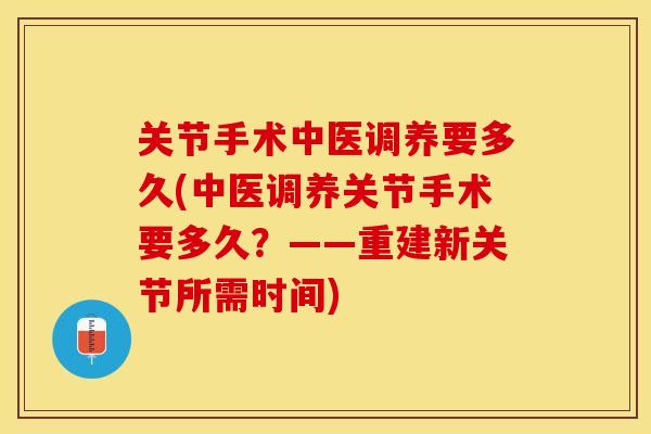 关节手术中医调养要多久(中医调养关节手术要多久？——重建新关节所需时间)-第1张图片-关节保镖