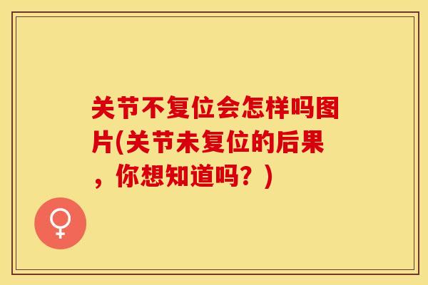 关节不复位会怎样吗图片(关节未复位的后果，你想知道吗？)-第1张图片-关节保镖