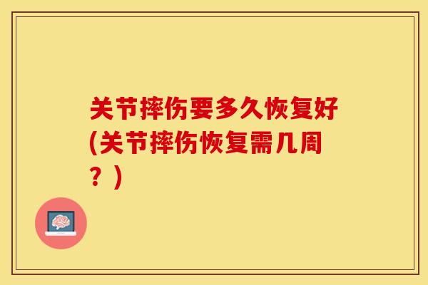 关节摔伤要多久恢复好(关节摔伤恢复需几周？)-第1张图片-关节保镖