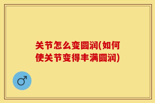 关节怎么变圆润(如何使关节变得丰满圆润)-第1张图片-关节保镖