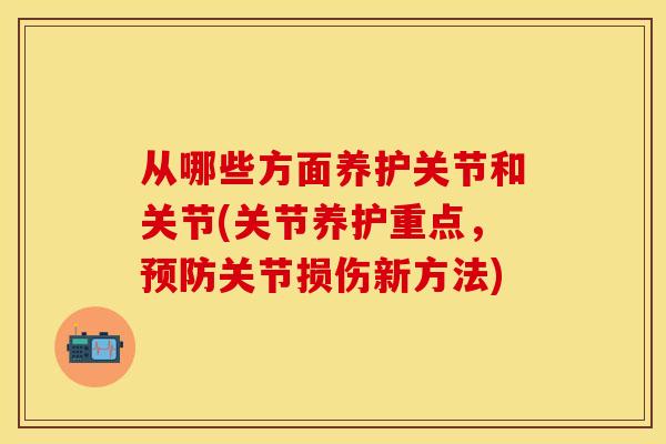 从哪些方面养护关节和关节(关节养护重点，预防关节损伤新方法)-第1张图片-关节保镖
