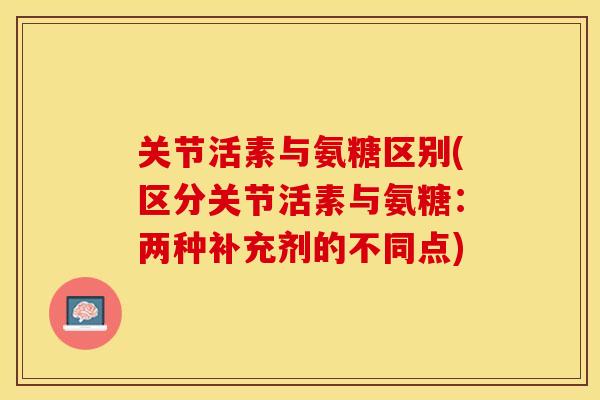 关节活素与氨糖区别(区分关节活素与氨糖：两种补充剂的不同点)-第1张图片-关节保镖