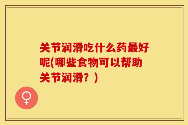 关节润滑吃什么药最好呢(哪些食物可以帮助关节润滑？)-第1张图片-关节保镖