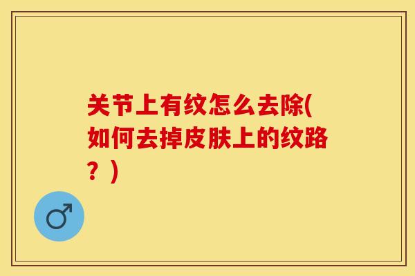 关节上有纹怎么去除(如何去掉皮肤上的纹路？)-第1张图片-关节保镖