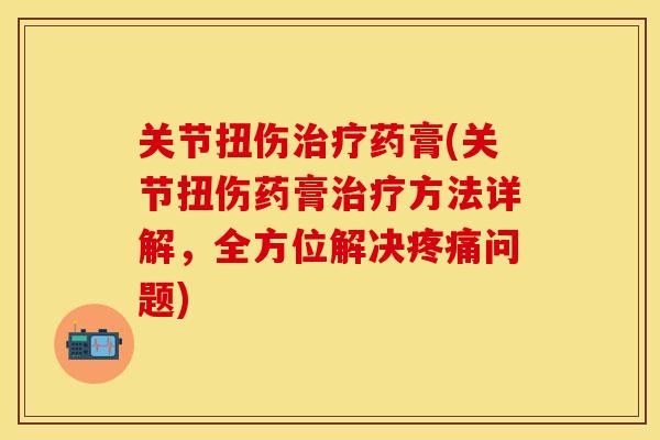 关节扭伤治疗药膏(关节扭伤药膏治疗方法详解，全方位解决疼痛问题)