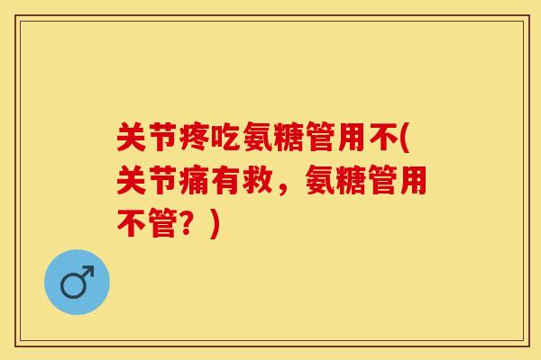 关节疼吃氨糖管用不(关节痛有救，氨糖管用不管？)